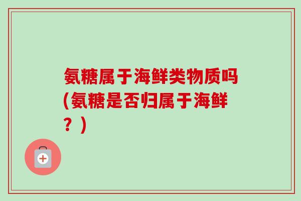 氨糖属于海鲜类物质吗(氨糖是否归属于海鲜？)