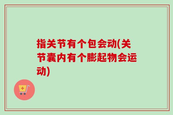 指关节有个包会动(关节囊内有个膨起物会运动)