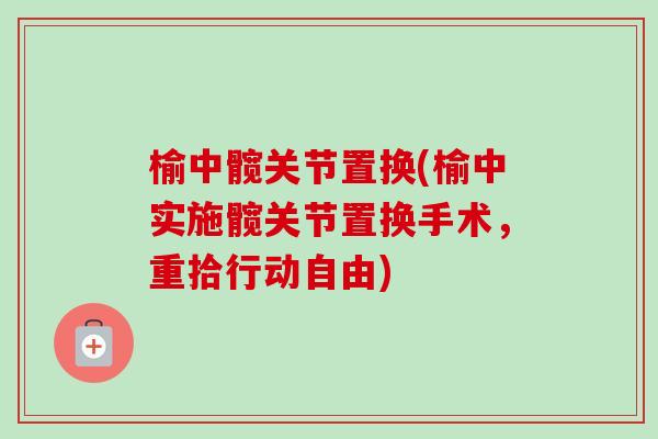 榆中髋关节置换(榆中实施髋关节置换手术，重拾行动自由)