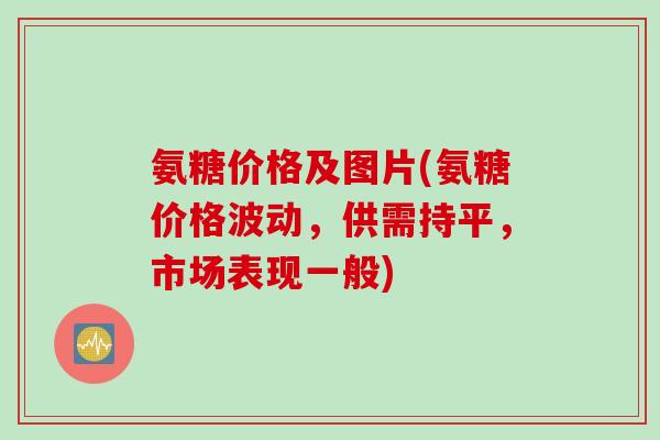 氨糖价格及图片(氨糖价格波动,供需持平,市场表现一般) 氨糖价格及图片(氨糖价格波动,供需持平,市场表现一般)