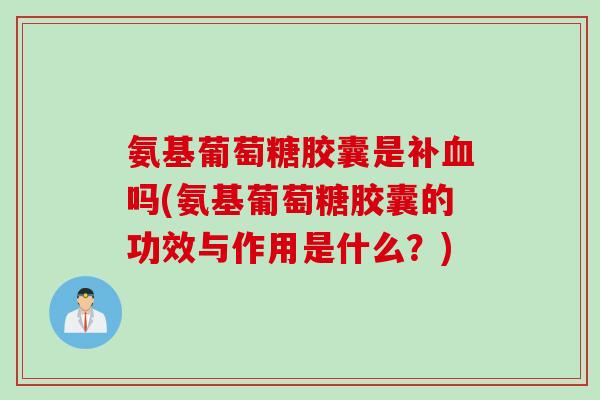 氨基葡萄糖胶囊是补血吗(氨基葡萄糖胶囊的功效与作用是什么？)