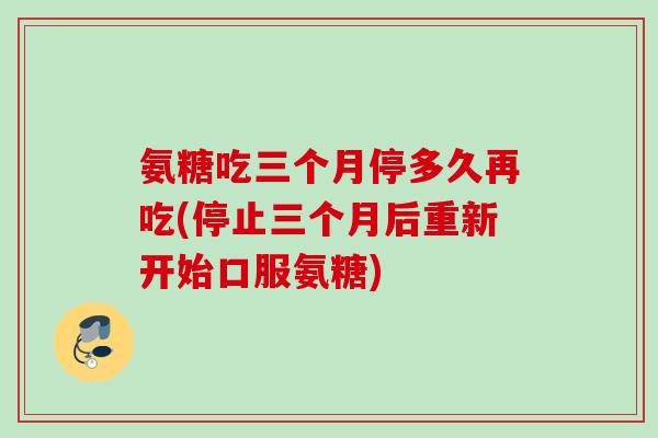 氨糖吃三个月停多久再吃(停止三个月后重新开始口服氨糖)