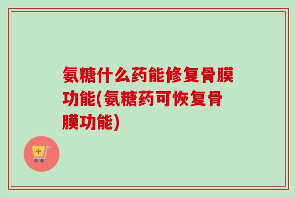 氨糖什么药能修复骨膜功能(氨糖药可恢复骨膜功能)