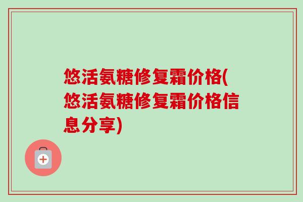 悠活氨糖修复霜价格(悠活氨糖修复霜价格信息分享)