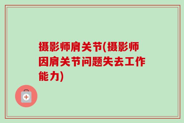 摄影师肩关节(摄影师因肩关节问题失去工作能力)