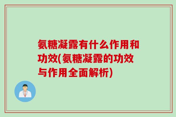 氨糖凝露有什么作用和功效(氨糖凝露的功效与作用全面解析)