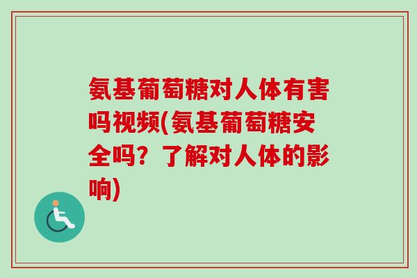 氨基葡萄糖对人体有害吗视频(氨基葡萄糖安全吗？了解对人体的影响)