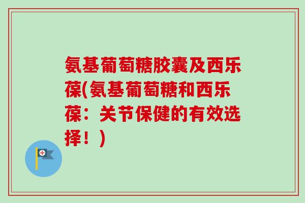 氨基葡萄糖胶囊及西乐葆(氨基葡萄糖和西乐葆：关节保健的有效选择！)