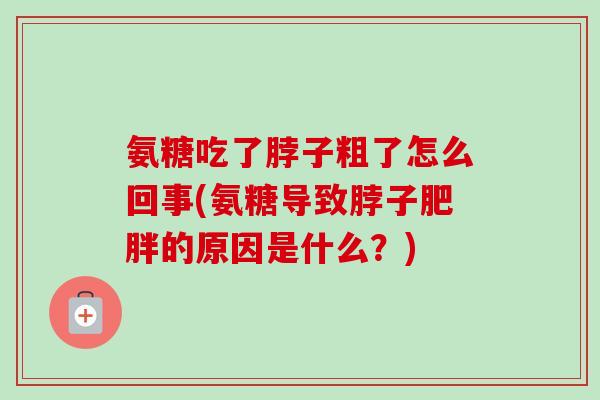 氨糖吃了脖子粗了怎么回事(氨糖导致脖子肥胖的原因是什么？)