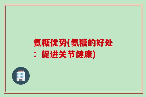 氨糖优势(氨糖的好处：促进关节健康)