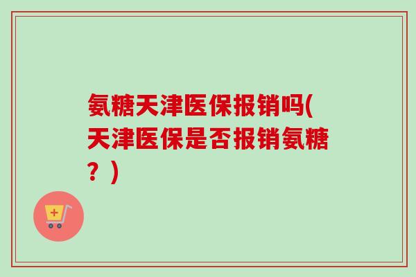 氨糖天津医保报销吗(天津医保是否报销氨糖？)