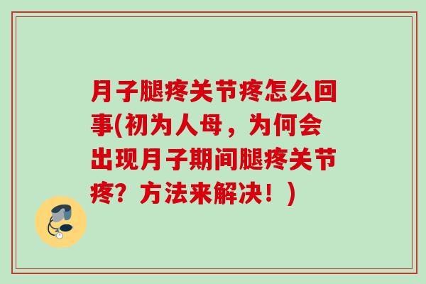月子腿疼关节疼怎么回事(初为人母，为何会出现月子期间腿疼关节疼？方法来解决！)