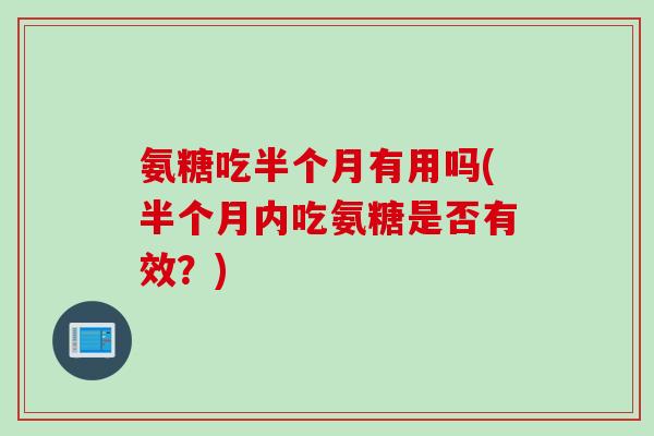 氨糖吃半个月有用吗(半个月内吃氨糖是否有效？)