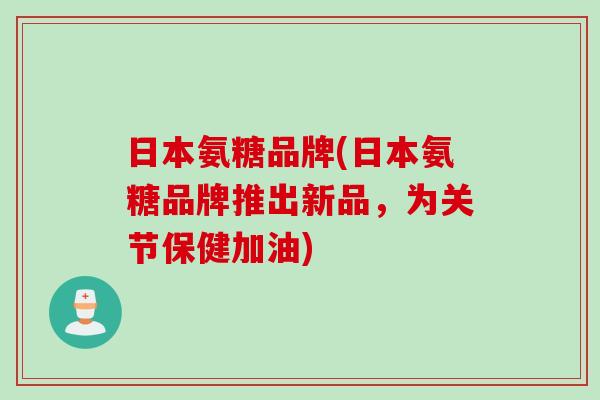 日本氨糖品牌(日本氨糖品牌推出新品，为关节保健加油)