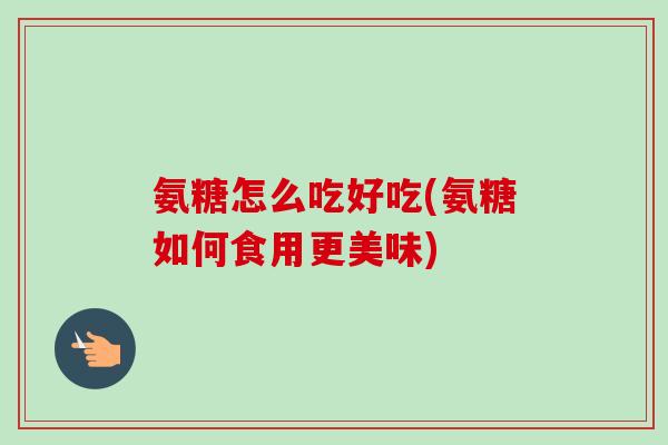 氨糖怎么吃好吃(氨糖如何食用更美味)