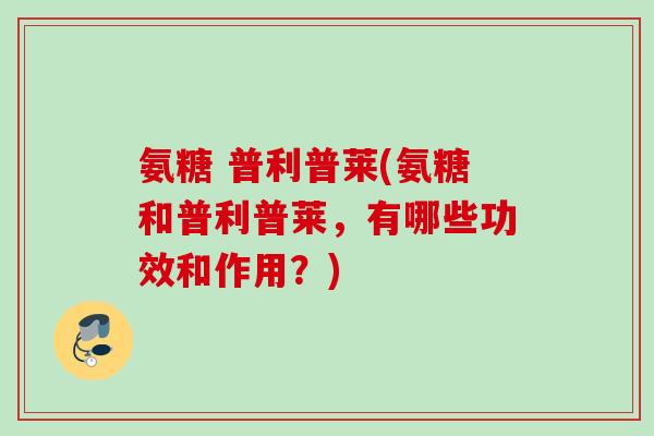 氨糖 普利普莱(氨糖和普利普莱，有哪些功效和作用？)