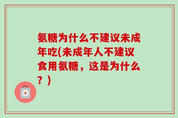 氨糖为什么不建议未成年吃(未成年人不建议食用氨糖，这是为什么？)