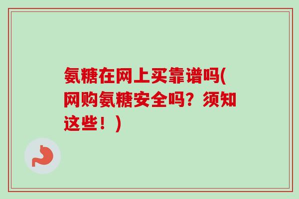 氨糖在网上买靠谱吗(网购氨糖安全吗？须知这些！)