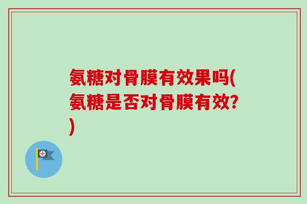 氨糖对骨膜有效果吗(氨糖是否对骨膜有效？)
