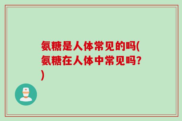 氨糖是人体常见的吗(氨糖在人体中常见吗？)