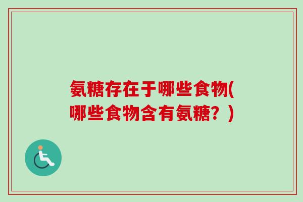 氨糖存在于哪些食物(哪些食物含有氨糖？)