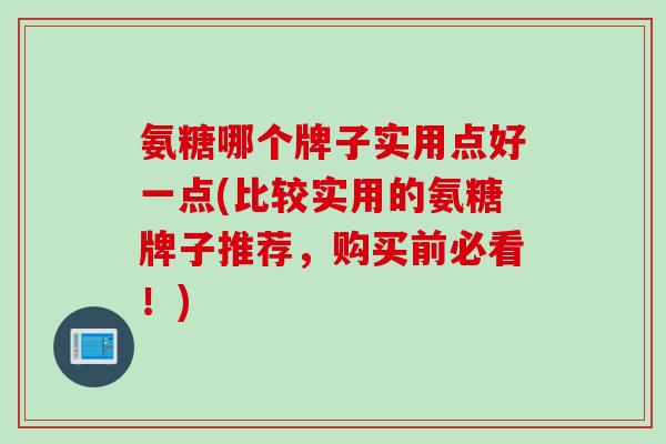 氨糖哪个牌子实用点好一点(比较实用的氨糖牌子推荐，购买前必看！)