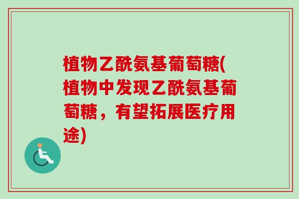 植物乙酰氨基葡萄糖(植物中发现乙酰氨基葡萄糖，有望拓展医疗用途)