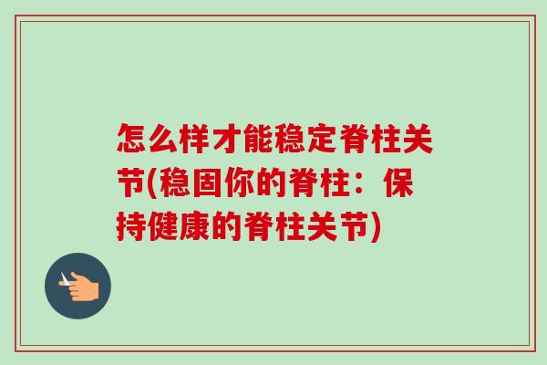怎么样才能稳定脊柱关节(稳固你的脊柱：保持健康的脊柱关节)