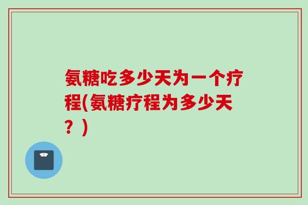 氨糖吃多少天为一个疗程(氨糖疗程为多少天？)