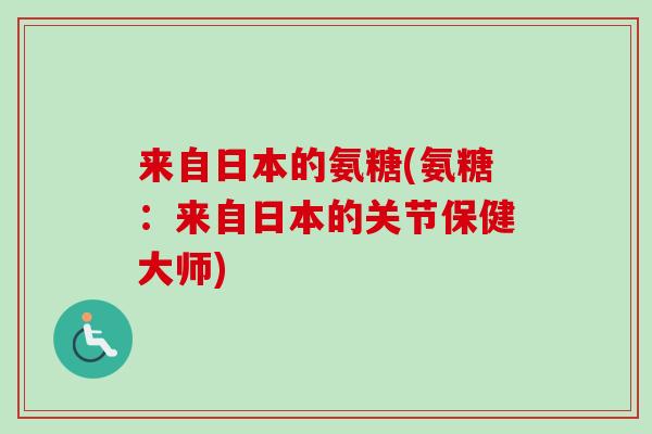 来自日本的氨糖(氨糖：来自日本的关节保健大师)