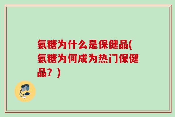 氨糖为什么是保健品(氨糖为何成为热门保健品？)