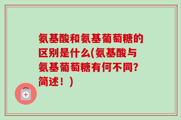 氨基酸和氨基葡萄糖的区别是什么(氨基酸与氨基葡萄糖有何不同？简述！)
