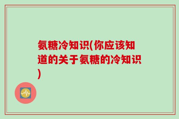 氨糖冷知识(你应该知道的关于氨糖的冷知识)