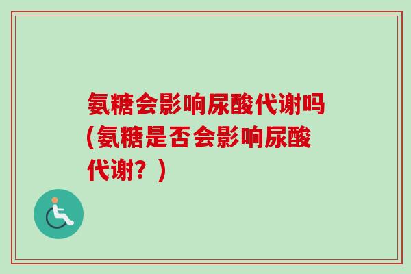氨糖会影响尿酸代谢吗(氨糖是否会影响尿酸代谢？)