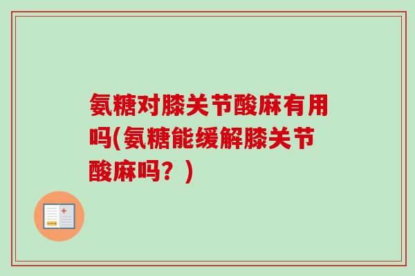 氨糖对膝关节酸麻有用吗(氨糖能缓解膝关节酸麻吗？)
