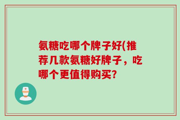 氨糖吃哪个牌子好(推荐几款氨糖好牌子，吃哪个更值得购买？