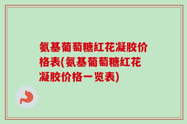 氨基葡萄糖红花凝胶价格表(氨基葡萄糖红花凝胶价格一览表)