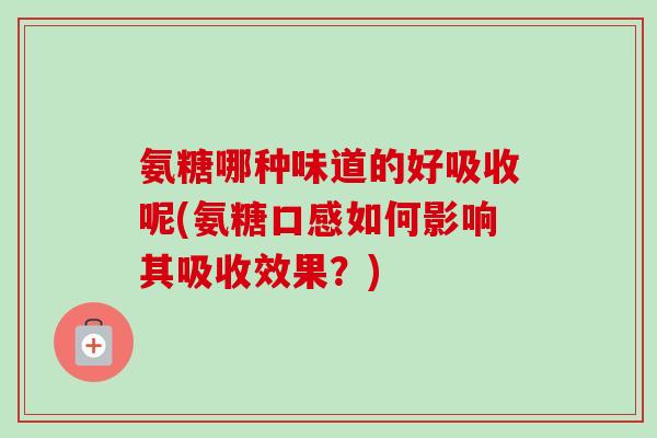 氨糖哪种味道的好吸收呢(氨糖口感如何影响其吸收效果？)