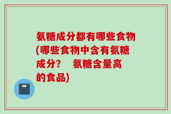 氨糖成分都有哪些食物(哪些食物中含有氨糖成分？  氨糖含量高的食品)
