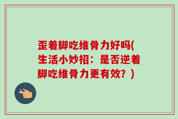 歪着脚吃维骨力好吗(生活小妙招：是否逆着脚吃维骨力更有效？)