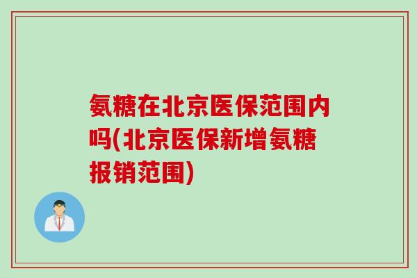 氨糖在北京医保范围内吗(北京医保新增氨糖报销范围)