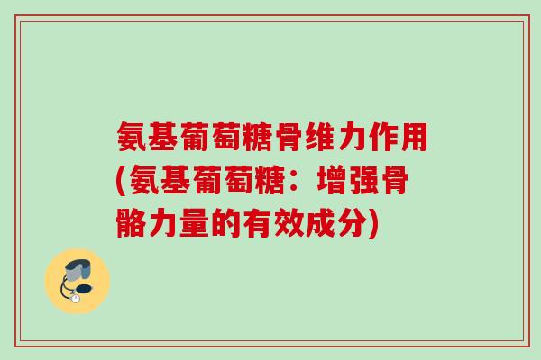 氨基葡萄糖骨维力作用(氨基葡萄糖：增强骨骼力量的有效成分)