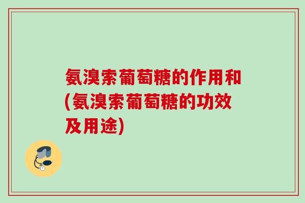 氨溴索葡萄糖的作用和(氨溴索葡萄糖的功效及用途)