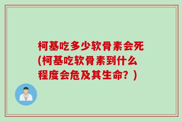 柯基吃多少软骨素会死(柯基吃软骨素到什么程度会危及其生命？)