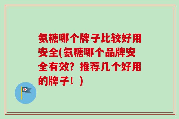 氨糖哪个牌子比较好用安全(氨糖哪个品牌安全有效？推荐几个好用的牌子！)