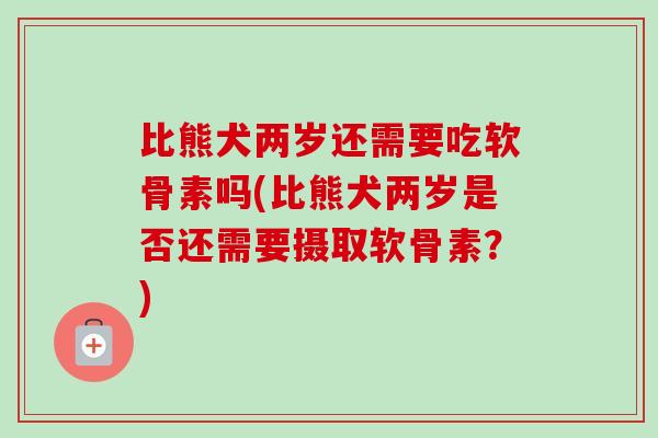 比熊犬两岁还需要吃软骨素吗(比熊犬两岁是否还需要摄取软骨素？)