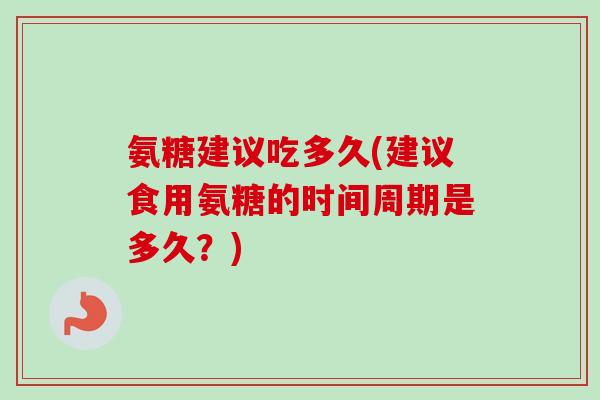 氨糖建议吃多久(建议食用氨糖的时间周期是多久？)