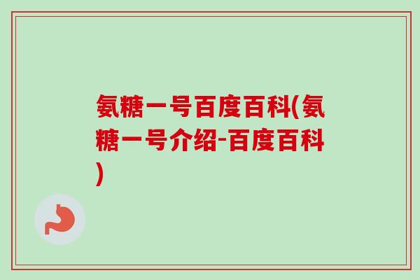 氨糖一号百度百科(氨糖一号介绍-百度百科)