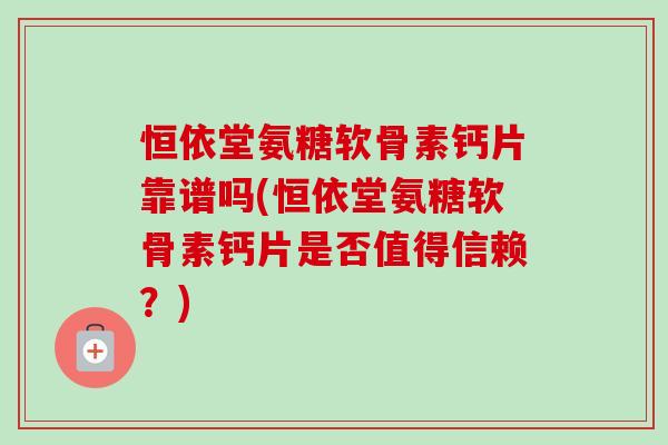 恒依堂氨糖软骨素钙片靠谱吗(恒依堂氨糖软骨素钙片是否值得信赖？)