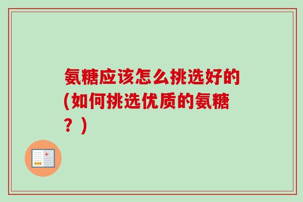 氨糖应该怎么挑选好的(如何挑选优质的氨糖？)